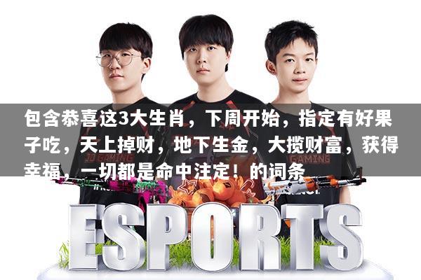 包含恭喜这3大生肖，下周开始，指定有好果子吃，天上掉财，地下生金，大揽财富，获得幸福，一切都是命中注定！的词条