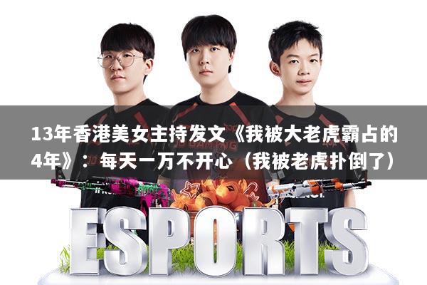 13年香港美女主持发文《我被大老虎霸占的4年》：每天一万不开心（我被老虎扑倒了）