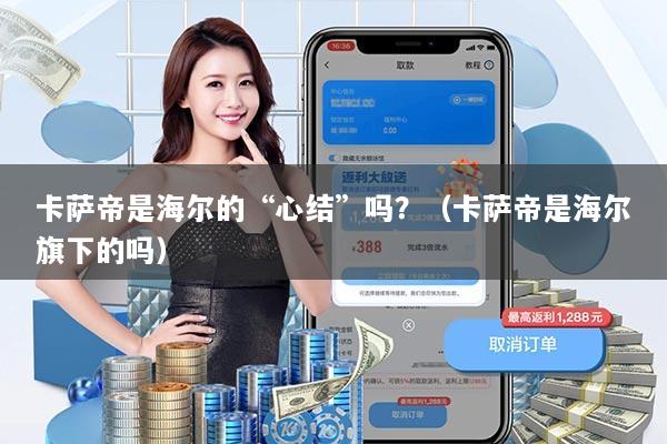 卡萨帝是海尔的“心结”吗？（卡萨帝是海尔旗下的吗）