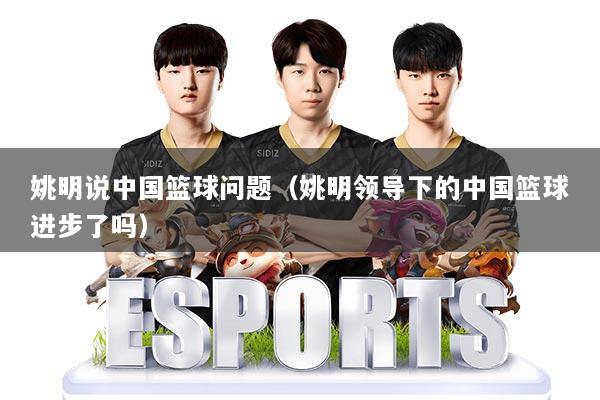 姚明说中国篮球问题（姚明领导下的中国篮球进步了吗）