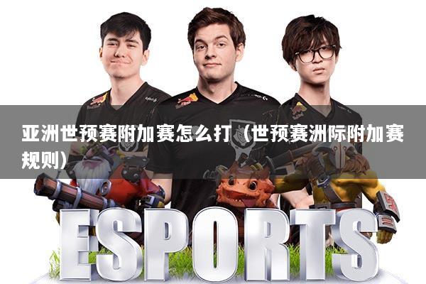 亚洲世预赛附加赛怎么打（世预赛洲际附加赛规则）