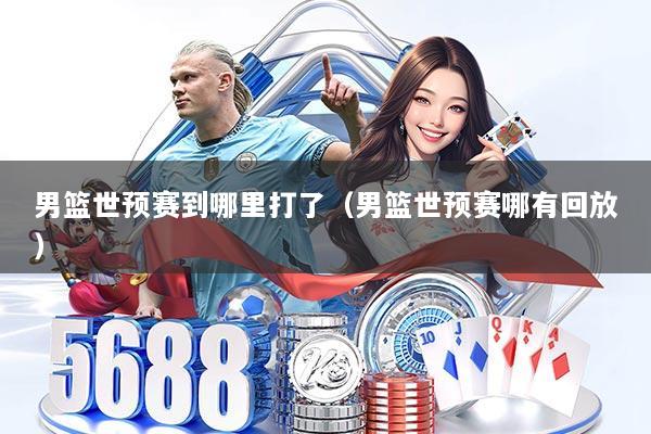 男篮世预赛到哪里打了（男篮世预赛哪有回放）