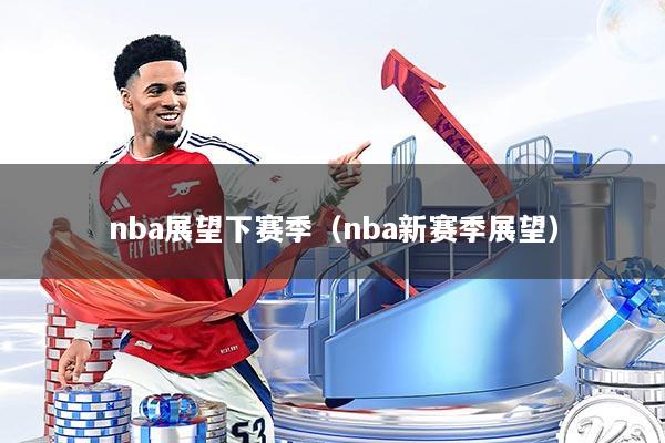 nba展望下赛季（nba新赛季展望）