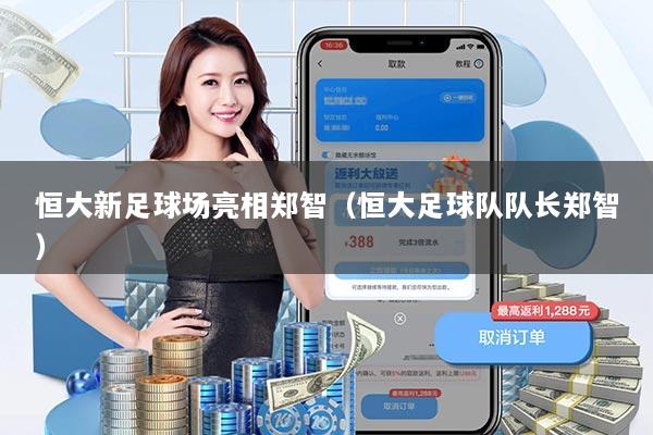 恒大新足球场亮相郑智(恒大足球队队长郑智)