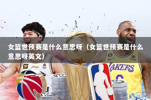 女篮世预赛是什么意思呀（女篮世预赛是什么意思呀英文）