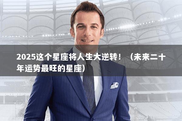 2025这个星座将人生大逆转！（未来二十年运势最旺的星座）