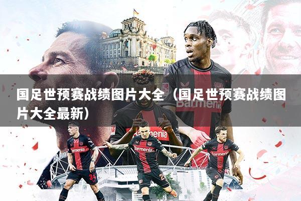 国足世预赛战绩图片大全(国足世预赛战绩图片大全最新)
