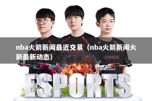 nba火箭新闻最近交易（nba火箭新闻火箭最新动态）