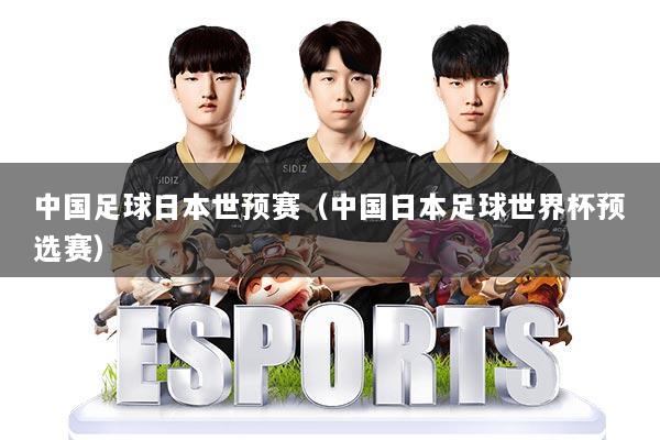 中国足球日本世预赛（中国日本足球世界杯预选赛）