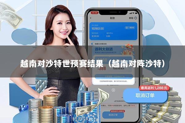 越南对沙特世预赛结果（越南对阵沙特）