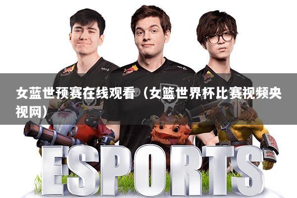 女蓝世预赛在线观看（女篮世界杯比赛视频央视网）