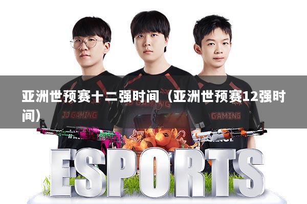 亚洲世预赛十二强时间（亚洲世预赛12强时间）