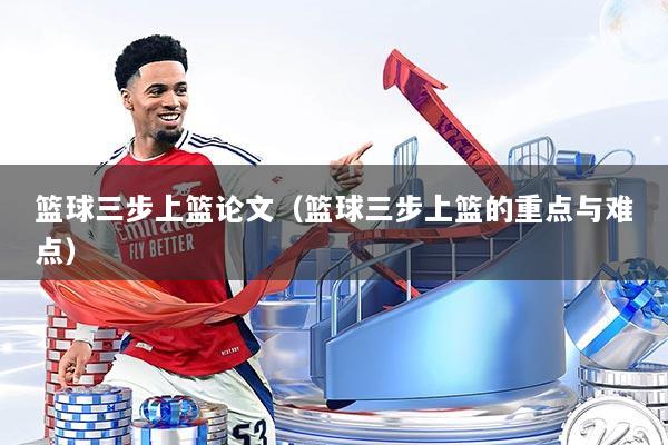 篮球三步上篮论文（篮球三步上篮的重点与难点）