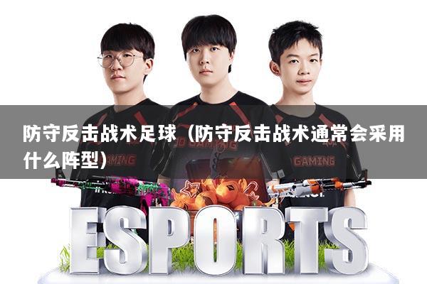 防守反击战术足球（防守反击战术通常会采用什么阵型）