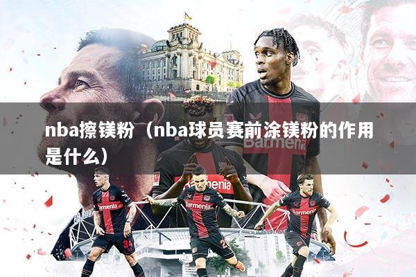 nba擦镁粉（nba球员赛前涂镁粉的作用是什么）