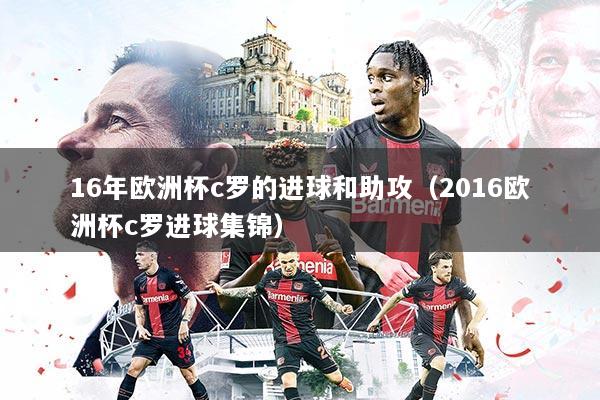 16年欧洲杯c罗的进球和助攻(2016欧洲杯c罗进球集锦)
