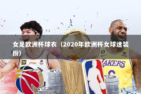 女足欧洲杯球衣（2020年欧洲杯女球迷装扮）