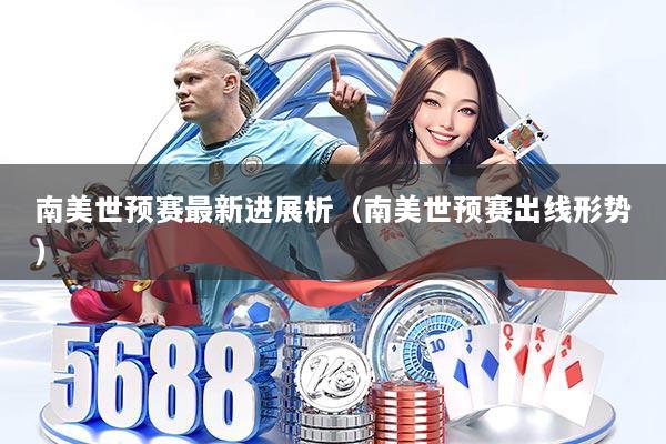 南美世预赛最新进展析（南美世预赛出线形势）