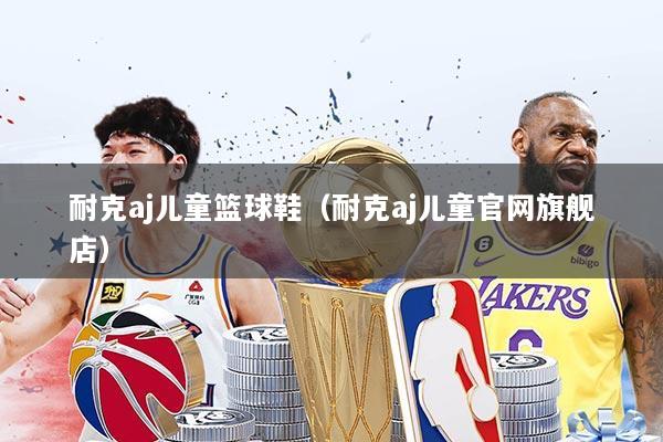 耐克aj儿童篮球鞋（耐克aj儿童官网旗舰店）
