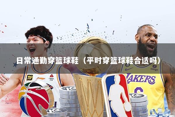 日常通勤穿篮球鞋（平时穿篮球鞋合适吗）