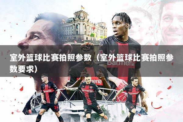 室外篮球比赛拍照参数（室外篮球比赛拍照参数要求）