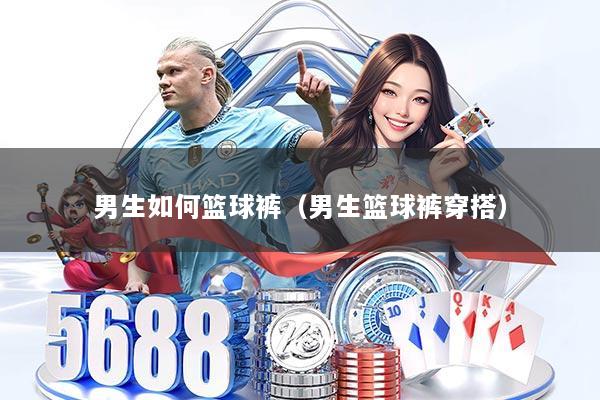 男生如何篮球裤（男生篮球裤穿搭）