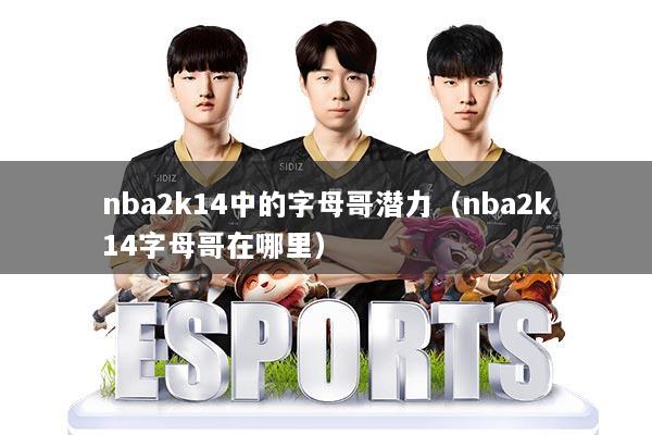 nba2k14中的字母哥潜力（nba2k14字母哥在哪里）