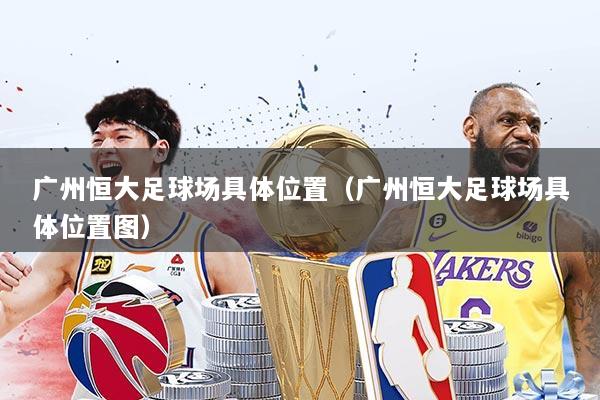 广州恒大足球场具体位置（广州恒大足球场具体位置图）