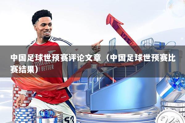 中国足球世预赛评论文章（中国足球世预赛比赛结果）