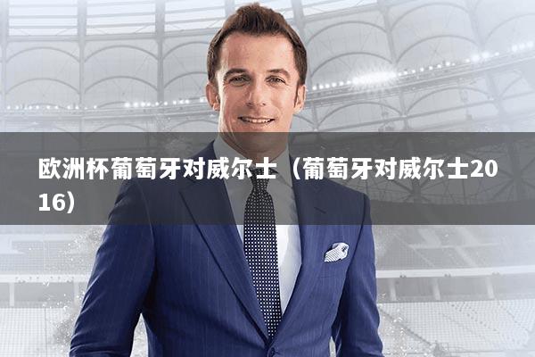 欧洲杯葡萄牙对威尔士（葡萄牙对威尔士2016）