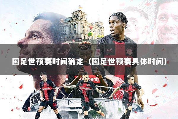 国足世预赛时间确定（国足世预赛具体时间）