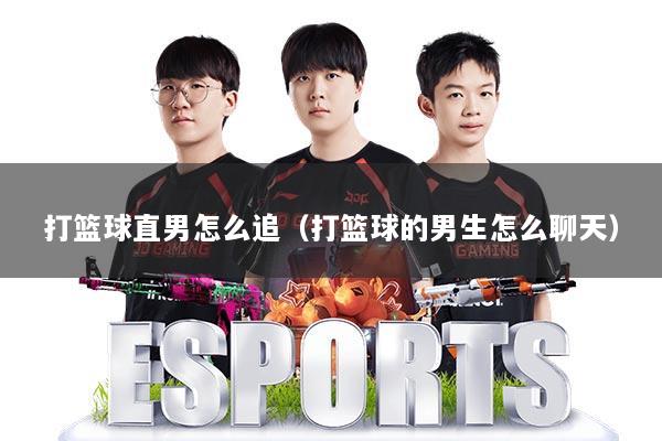 打篮球直男怎么追（打篮球的男生怎么聊天）