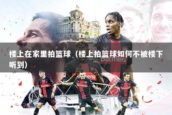 楼上在家里拍篮球（楼上拍篮球如何不被楼下听到）