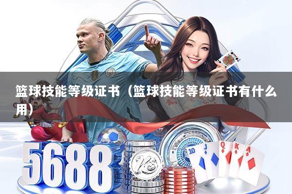 篮球技能等级证书（篮球技能等级证书有什么用）