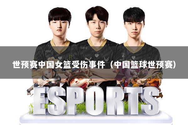 世预赛中国女篮受伤事件（中国篮球世预赛）