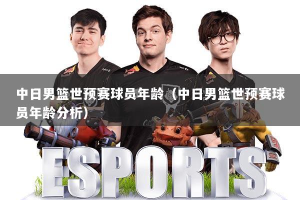 中日男篮世预赛球员年龄（中日男篮世预赛球员年龄分析）