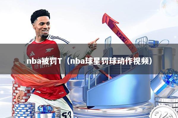 nba被罚T（nba球星罚球动作视频）