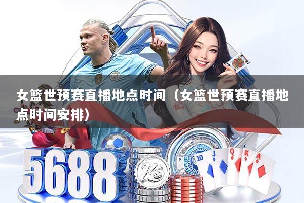 女篮世预赛直播地点时间（女篮世预赛直播地点时间安排）