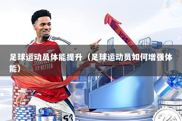 足球运动员体能提升（足球运动员如何增强体能）