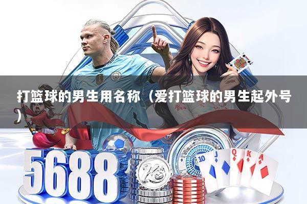 打篮球的男生用名称（爱打篮球的男生起外号）