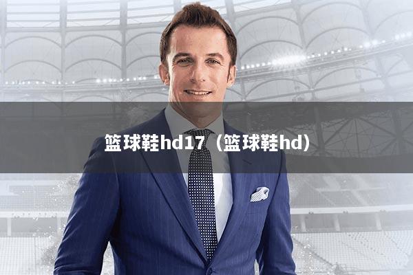 篮球鞋hd17（篮球鞋hd）