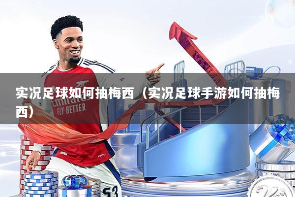 实况足球如何抽梅西（实况足球手游如何抽梅西）