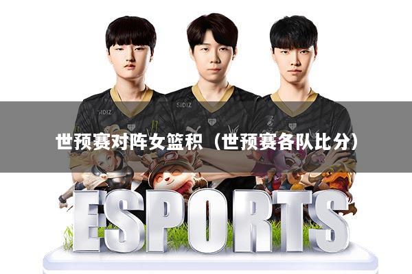 世预赛对阵女篮积（世预赛各队比分）
