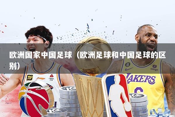 欧洲国家中国足球（欧洲足球和中国足球的区别）