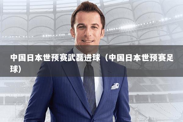 中国日本世预赛武磊进球（中国日本世预赛足球）